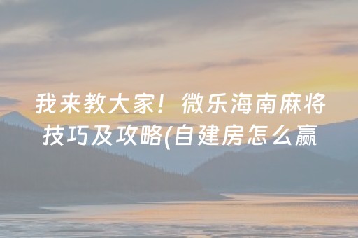 我来教大家！微乐海南麻将技巧及攻略(自建房怎么赢)