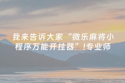 我来告诉大家“微乐麻将小程序万能开挂器”!专业师傅带你一起了解（详细教程）-知乎