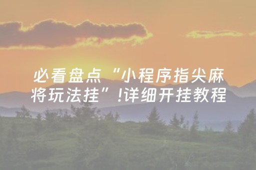 必看盘点“小程序指尖麻将玩法挂”!详细开挂教程-知乎