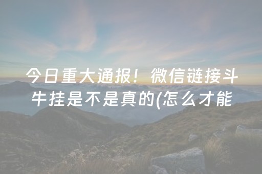 今日重大通报！微信链接斗牛挂是不是真的(怎么才能赢)