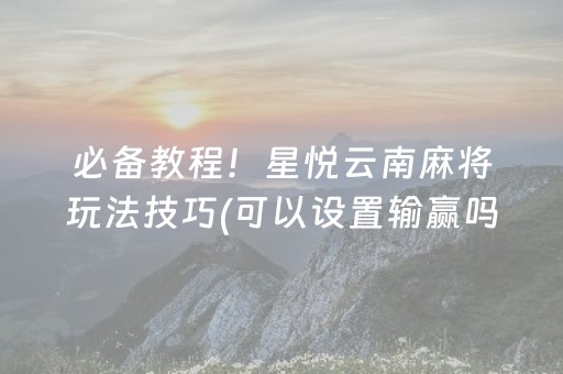 必备教程！星悦云南麻将玩法技巧(可以设置输赢吗)