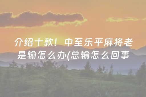 介绍十款！中至乐平麻将老是输怎么办(总输怎么回事)