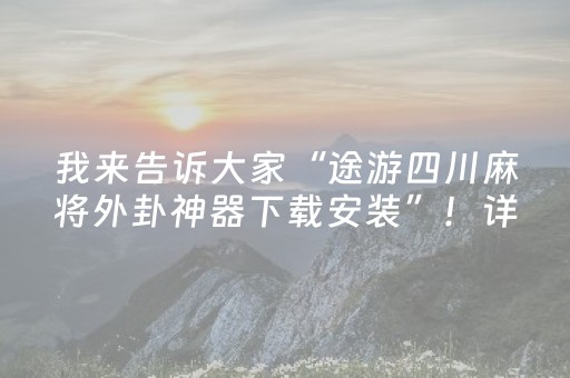 我来告诉大家“途游四川麻将外卦神器下载安装”！详细开挂教程（确实真的有挂)-知乎