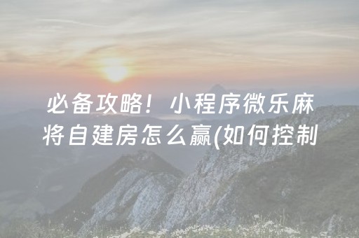 必备攻略！小程序微乐麻将自建房怎么赢(如何控制输赢)