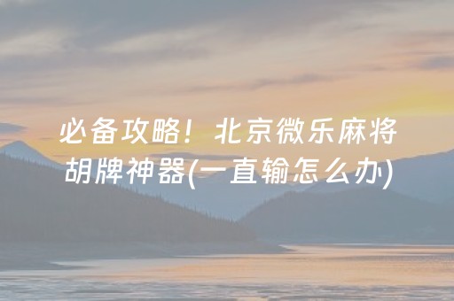 必备攻略！北京微乐麻将胡牌神器(一直输怎么办)