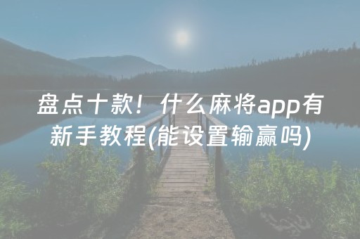 盘点十款！什么麻将app有新手教程(能设置输赢吗)