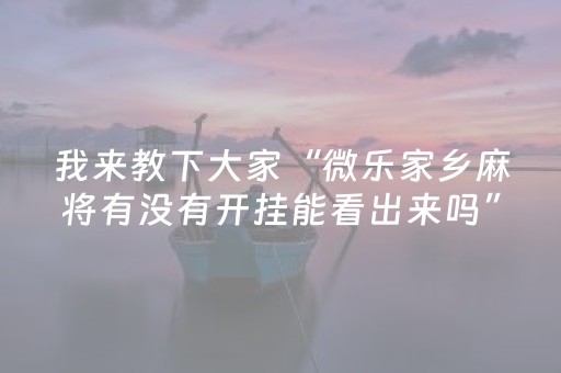 我来教下大家“微乐家乡麻将有没有开挂能看出来吗”!专业师傅带你一起了解（详细教程）-知乎