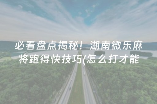 必看盘点揭秘！湖南微乐麻将跑得快技巧(怎么打才能赢)