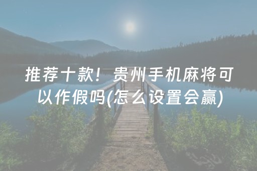 推荐十款！贵州手机麻将可以作假吗(怎么设置会赢)