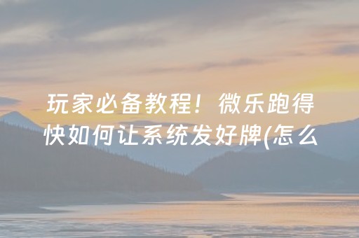 玩家必备教程！微乐跑得快如何让系统发好牌(怎么让牌变好)