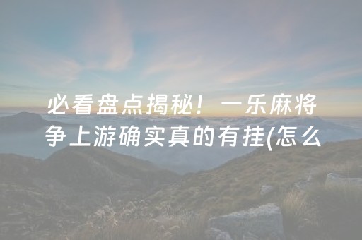 必看盘点揭秘！一乐麻将争上游确实真的有挂(怎么让系统给你发好牌)