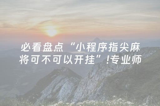 必看盘点“小程序指尖麻将可不可以开挂”!专业师傅带你一起了解（详细教程）-知乎