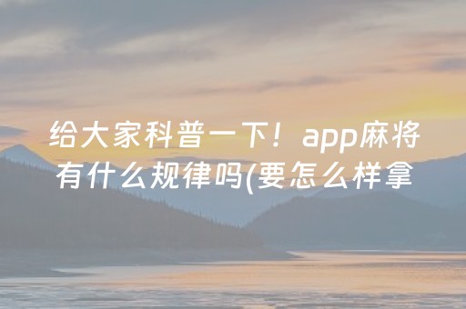 给大家科普一下！app麻将有什么规律吗(要怎么样拿到好牌)