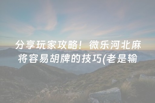 分享玩家攻略！微乐河北麻将容易胡牌的技巧(老是输为什么)