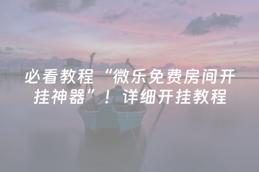 必看教程“微乐免费房间开挂神器”！详细开挂教程（确实真的有挂)-知乎