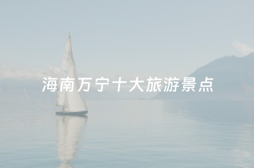 海南万宁十大旅游景点（海南万宁十大旅游景点介绍）