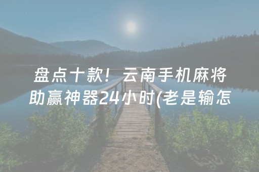 盘点十款！云南手机麻将助赢神器24小时(老是输怎么办)