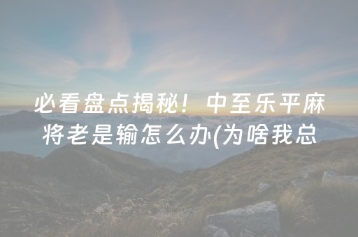 必看盘点揭秘！中至乐平麻将老是输怎么办(为啥我总是输)