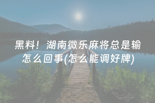 黑料！湖南微乐麻将总是输怎么回事(怎么能调好牌)