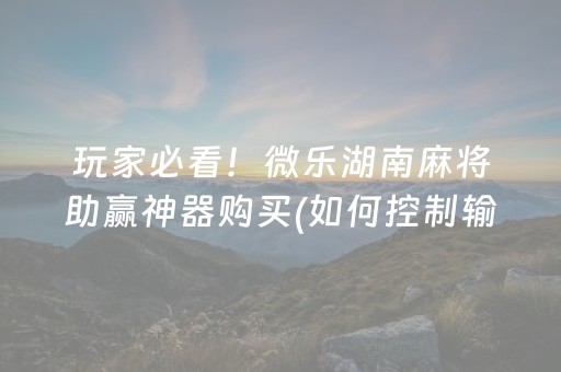 玩家必看！微乐湖南麻将助赢神器购买(如何控制输赢)