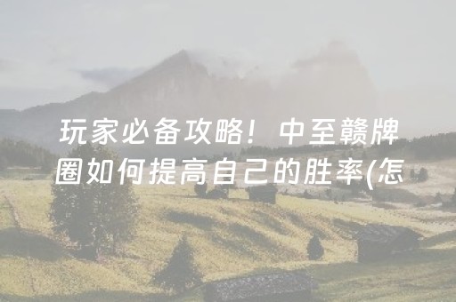 玩家必备攻略！中至赣牌圈如何提高自己的胜率(怎样设置好牌)