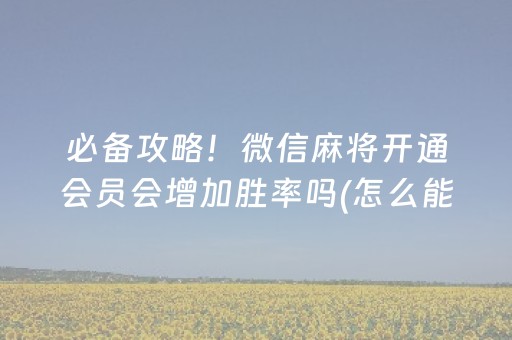 必备攻略！微信麻将开通会员会增加胜率吗(怎么能让胜率高)