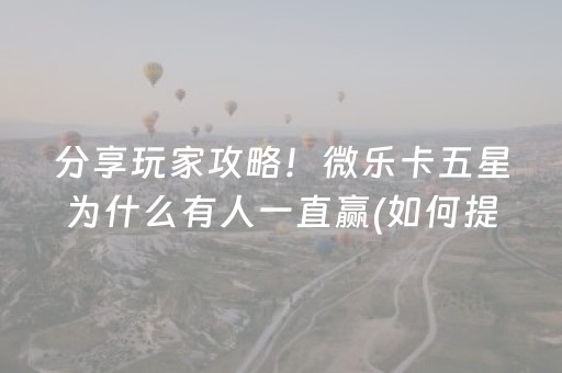 分享玩家攻略！微乐卡五星为什么有人一直赢(如何提高胜率)