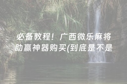 必备教程！广西微乐麻将助赢神器购买(到底是不是有挂)