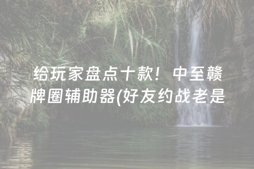 给玩家盘点十款！中至赣牌圈辅助器(好友约战老是输)