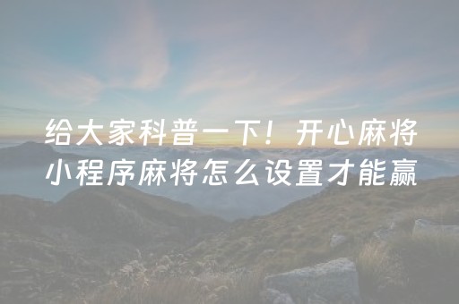 给大家科普一下！开心麻将小程序麻将怎么设置才能赢(到底是不是有挂)