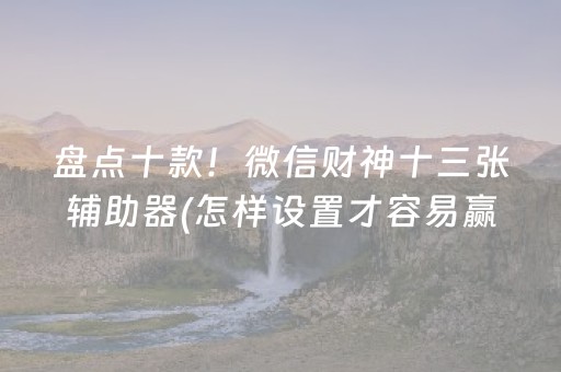 盘点十款！微信财神十三张辅助器(怎样设置才容易赢)