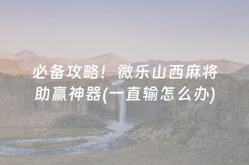 必备攻略！微乐山西麻将助赢神器(一直输怎么办)