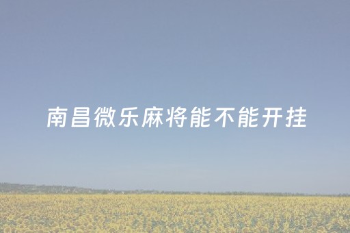 南昌微乐麻将能不能开挂（微乐南昌麻将小程序有没有挂）