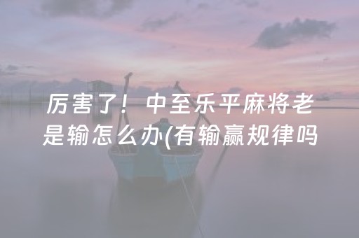 厉害了！中至乐平麻将老是输怎么办(有输赢规律吗)