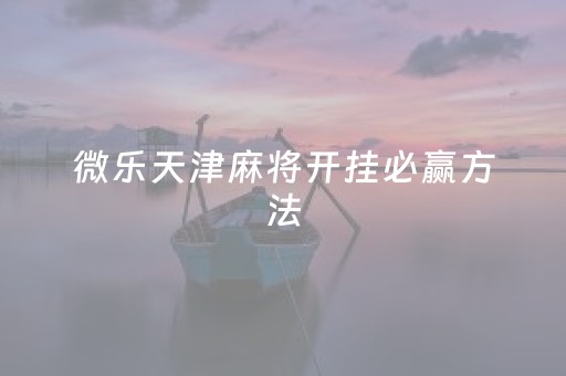 微乐天津麻将开挂必赢方法（微乐天津麻将怎么玩）