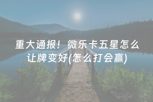 重大通报！微乐卡五星怎么让牌变好(怎么打会赢)