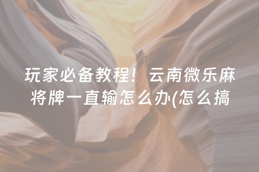 玩家必备教程！云南微乐麻将牌一直输怎么办(怎么搞提高胜率)