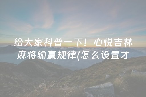 给大家科普一下！心悦吉林麻将输赢规律(怎么设置才能赢)