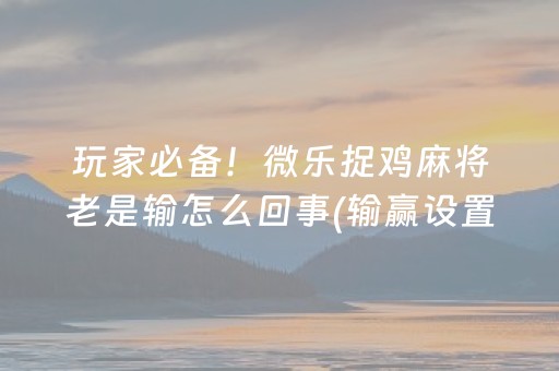 玩家必备！微乐捉鸡麻将老是输怎么回事(输赢设置胡牌规律)