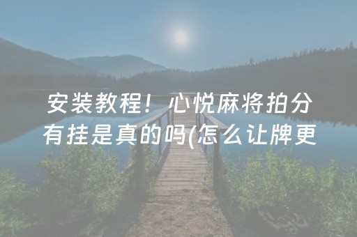 安装教程！心悦麻将拍分有挂是真的吗(怎么让牌更好)