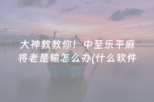 大神教教你！中至乐平麻将老是输怎么办(什么软件可以赢)