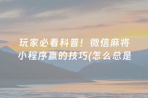 玩家必看科普！微信麻将小程序赢的技巧(怎么总是输)