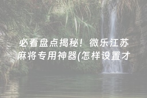 必看盘点揭秘！微乐江苏麻将专用神器(怎样设置才容易赢)