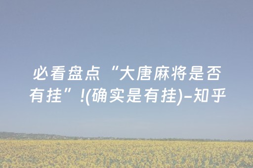 必看盘点“大唐麻将是否有挂”!(确实是有挂)-知乎