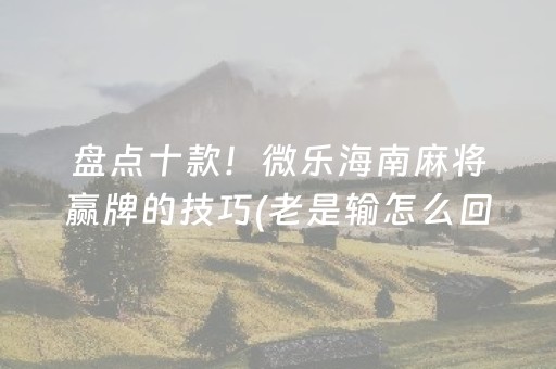 盘点十款！微乐海南麻将赢牌的技巧(老是输怎么回事)