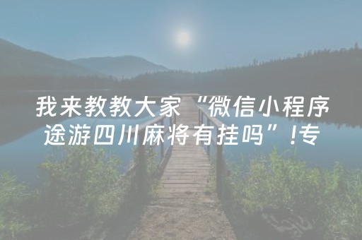 我来教教大家“微信小程序途游四川麻将有挂吗”!专业师傅带你一起了解（详细教程）-知乎