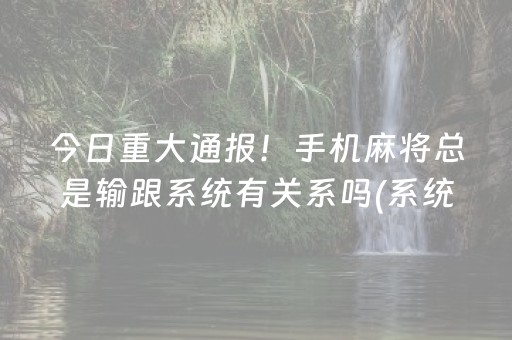 今日重大通报！手机麻将总是输跟系统有关系吗(系统故意让你输)