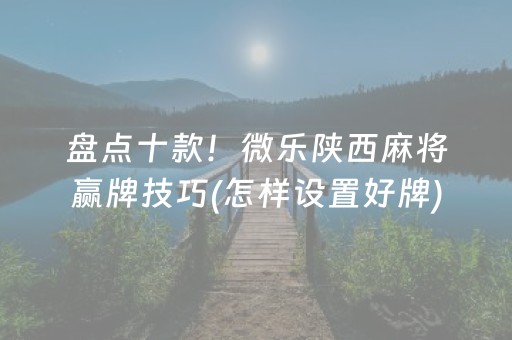 盘点十款！微乐陕西麻将赢牌技巧(怎样设置好牌)