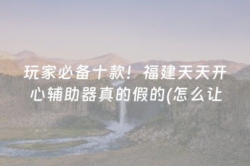 玩家必备十款！福建天天开心辅助器真的假的(怎么让系统给好牌)