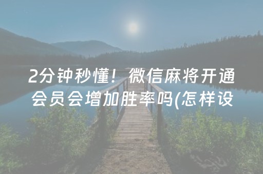 2分钟秒懂！微信麻将开通会员会增加胜率吗(怎样设置好牌)